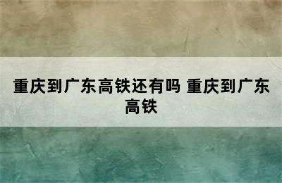 重庆到广东高铁还有吗 重庆到广东高铁